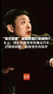 “宝石老舅”被曝醉酒打架被拘？本人：酒后失态用身体撞击汽车已赔偿和解，愿接受所有批评