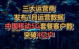三大运营商发布1月运营数据，中国移动5G套餐客户数突破4亿户