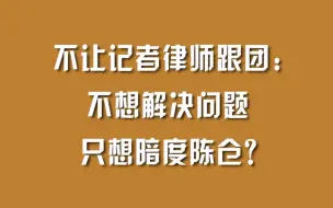 不让记者律师跟团：不想解决问题，只想暗度陈仓？