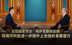 王冠独家专访｜哈萨克斯坦总统：将竭尽所能进一步提升上合组织发展潜力