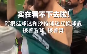 实在看不下去啦！阿根廷球迷和沙特球迷互换球衣，接着看球 接着舞