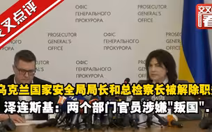 乌克兰国家安全局局长和总检察长被解除职务 泽连斯基：两个部门官员涉嫌