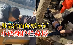 男童冰面玩耍坠河小伙翻护栏救援，市民：孩子哭出来大家才放心