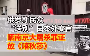 俄罗斯民众“送别”日本外交官：拉南京大屠杀罪证横幅，放《喀秋莎》
