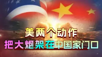 美两个动作，要把大炮架在中国家门口？认清现实再不行动就晚了