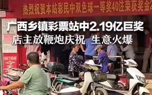 广西乡镇彩票站中2.19亿巨奖 ，店主放鞭炮拉横幅庆祝，生意火爆。