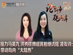 接力马英九 洪秀柱傅崐萁相继访陆 凌友诗：带动岛内“大陆热”