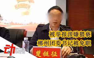 湖南郴州遭举报团委书记被免职，警方调查其所涉猥亵事件