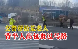 交警帮拾荒老人背半人高包裹过马路，市民：过了路口还在帮忙