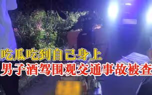 吃瓜吃到自己身上！男子酒驾围观交通事故被查