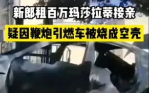 新郎租百万玛莎拉蒂接亲，疑因鞭炮引燃玛莎拉蒂仅剩空壳