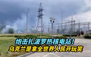 【热评】炮击扎波罗热核电站，乌克兰这是拿全世界人民开玩笑