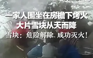 一家人围坐在房檐下烤火，大片雪块从天而降，雪块：危险解除 成功灭火！