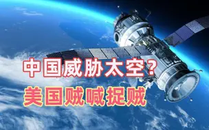 美国贼喊捉贼，渲染“中国太空威胁论”，他们到底在怕什么？