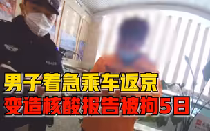 男子着急返京变造核酸报告被拘，被调查时谎称自己可能被骗了