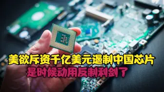 有了紧迫感？美欲斥资一千亿美元遏制中国芯片，我们是时候反制了