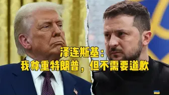 激烈争吵后，泽连斯基表态：我尊重特朗普，但不需要道歉
