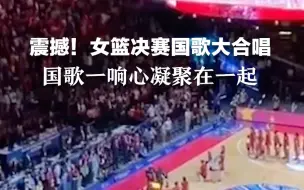震撼！女篮决赛国歌大合唱，国歌一响心凝聚在一起！