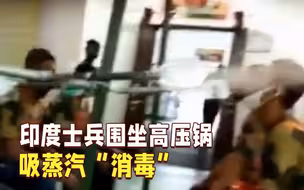 “创新疗法”？印度疫情失控 士兵围坐高压锅旁吸蒸汽“消毒”