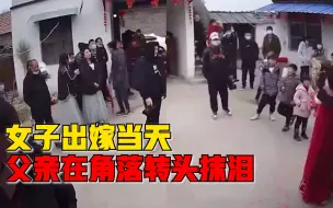 女子出嫁父亲角落转头抹泪，女子：看监控哭了很久，父母不容易