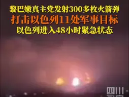 黎巴嫩真主党发射300多枚火箭弹，打击以色列11处军事目标，以色列进入48小时紧急状态