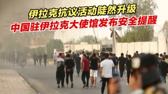 伊拉克抗议活动陡然升级，中国驻伊拉克大使馆发布安全提醒