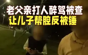 老父亲打人醉驾被查语重心长让儿子“说实话”，儿子：没问题