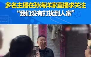 多名主播在孙海洋家直播求关注：我们没有打扰到人家