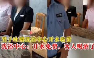 男子吐槽洗浴中心开水收费，洗浴中心：开水不收费，客人喝酒了