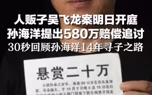 人贩子吴飞龙案明日开庭 孙海洋提出580万赔偿追讨，30秒回顾孙海洋14年寻子之路