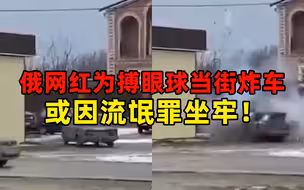 俄罗斯网红为搏眼球当街炸车 或因流氓罪坐牢！