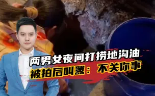 两男女夜间下水道捞地沟油，被拍后愤怒叫嚣：不关你事
