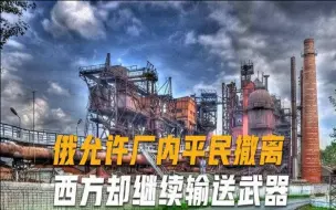 亚速钢铁厂平民撤离，西方却继续拱火，俄：无法阻止俄达成目标