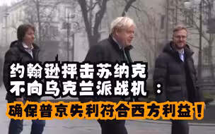 约翰逊抨击苏纳克不向乌克兰派战机 ：确保普京失利符合西方利益