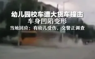 幼儿园校车遭大货车撞击，车身凹陷变形。当地回应：有幼儿受伤，交警正调查