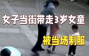 女子当街带走3岁女童被当场制服 警方已介入调查