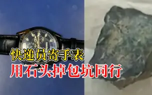 快递员寄手表用石头掉包坑同行：利用保价规则要求赔偿
