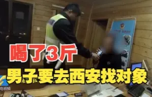 自称聚餐喝了3斤白酒，男子晚上开车上高速要去西安找对象