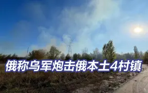 俄称乌军炮击俄本土4村镇