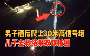 男子酒后爬上30米高信号塔 儿子救父心切擅自登塔不料双双被困