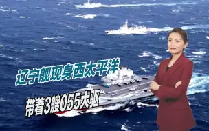 向美日发出明确信号，辽宁舰现身西太平洋，带着3艘055大驱