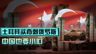 事关S-400机密，土耳其欲拿刀刺向俄罗斯，中国或要被划个大口子