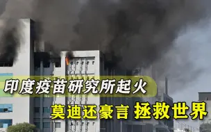 印度疫苗研究所突发大火，莫迪豪言又被打脸，还怎么拯救世界？