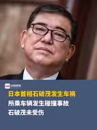 突发！日本首相石破茂发生车祸