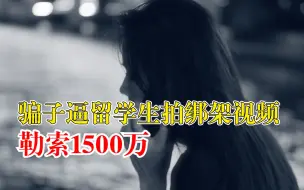 骗子逼留学生拍绑架视频勒索1500万：不配合将被驱逐出境