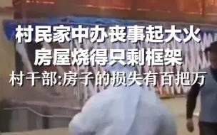 村民家中办丧事起大火 房屋烧得只剩框架，村干部：房子损失有百把万