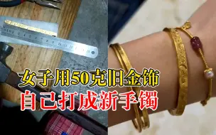 女子用50克旧金饰自己打成新手镯：上网搜视频自学，基本没损耗