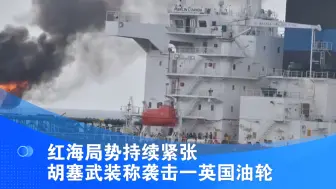 红海局势持续紧张 胡塞武装称袭击一英国油轮