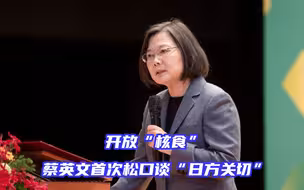 开放核食，蔡英文首次松口谈“日方关切”，释放怎样的讯息？