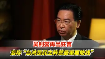 吴钊燮再出狂言，妄称“台湾是民主阵营最重要防线”